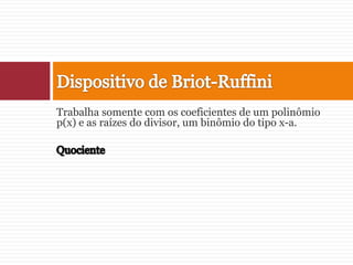 Trabalha somente com os coeficientes de um polinômio p(x) e as raízes do divisor, um binômio do tipo x-a.QuocienteDispositivo de Briot-Ruffini