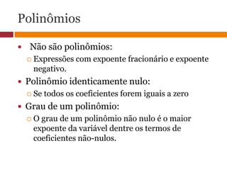 Polinômios  Não são polinômios: Expressões com expoente fracionário e expoente negativo.Polinômio identicamente nulo:Se todos os coeficientes forem iguais a zeroGrau de um polinômio:O grau de um polinômio não nulo é o maior expoente da variável dentre os termos de coeficientes não-nulos.
