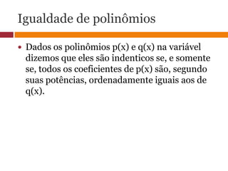 Igualdade de polinômiosDados os polinômios p(x) e q(x) na variável dizemos que eles são indenticos se, e somente se, todos os coeficientes de p(x) são, segundo suas potências, ordenadamente iguais aos de q(x).