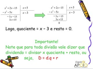 Logo, quociente = x – 3 e resto = 0. Importante! Note que para toda divisão vale dizer que dividendo = divisor x quociente + resto, ou seja,   D = d.q + r 15 3   x 15 3   x 
