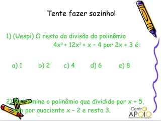 Tente fazer sozinho! 1) (Uespi) O resto da divisão do polinômio    4x 3  + 12x 2  + x – 4 por 2x + 3 é: a) 1  b) 2   c) 4   d) 6  e) 8 2) Determine o polinômio que dividido por x + 5, tem por quociente x – 2 e resto 3. 