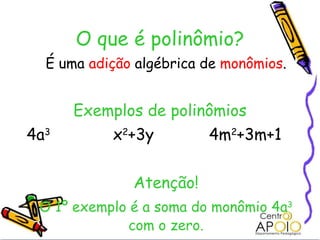   O que é polinômio? É uma  adição  algébrica de  monômios . Exemplos de polinômios 4a 3 x 2 +3y 4m 2 +3m+1 Atenção! O 1º exemplo é a soma do monômio 4a 3  com o zero. 