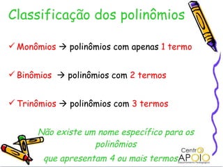 Classificação dos polinômios Monômios     polinômios com apenas  1 termo Binômios     polinômios com  2 termos Trinômios     polinômios com  3 termos Não existe um nome específico para os polinômios que apresentam 4 ou mais termos. 