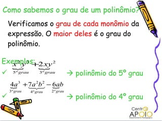 Como sabemos o grau de um polinômio? Verificamos o  grau de cada monômio  da expressão. O  maior deles  é o grau do polinômio. Exemplos:      polinômio do 5º grau    polinômio do 4º grau 