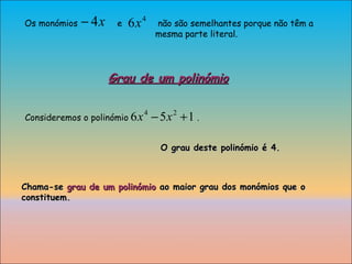 Os monómios  e  não são semelhantes porque não têm a  mesma parte literal. Grau de um polinómio Consideremos o polinómio  .  O grau deste polinómio é 4. Chama-se  grau de um polinómio  ao maior grau dos monómios que o constituem. 