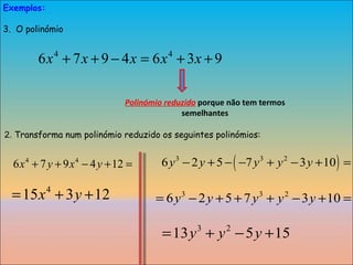 Exemplos: O polinómio Polinómio reduzido   porque não tem termos semelhantes 2.  Transforma num polinómio reduzido os seguintes polinómios: 