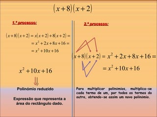 1.ª processo: 2.ª processo: Expressão que representa a área do rectângulo dado. Polinómio reduzido Para multiplicar polin ó mios, multiplica-se cada termo de um, por todos os termos do outro, obtendo-se assim um novo polin ó mio. 