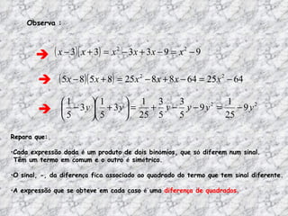 Repara que: Cada expressão dada  é  um produto de dois bin ó mios, que s ó  diferem num sinal. Têm um termo em comum e o outro  é  sim é trico. O sinal, -, da diferen ç a fica associado ao quadrado do termo que tem sinal diferente. A expressão que se obteve em cada caso  é  uma  diferen ç a de quadrados. Observa :    