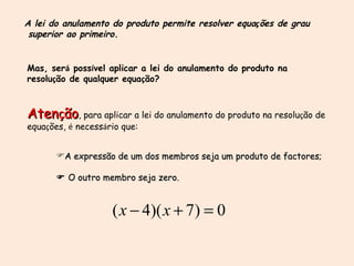 A expressão de um dos membros seja um produto de factores;    O outro membro seja zero. A lei do anulamento do produto permite resolver equa ç ões de grau superior ao primeiro. Mas, ser á  poss í vel aplicar a lei do anulamento do produto na resolu ç ão de qualquer equa ç ão? Aten ç ão , para aplicar a lei do anulamento do produto na resolu ç ão de equa ç ões,  é  necess á rio que: 