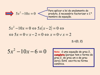 Para aplicar a lei do anulamento do produto, é necessário factorizar o 1.º membro da equação. Nota:  é uma equação de grau 2,  completa  (porque tem o termo de grau 2, de grau um e de grau zero). Está  escrita na forma canónica. S.={0, 2} 