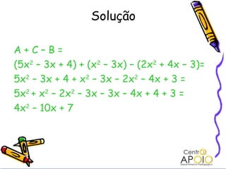 Solução

A+C–B=
(5x2 – 3x + 4) + (x2 – 3x) – (2x2 + 4x – 3)=
5x2 – 3x + 4 + x2 – 3x – 2x2 – 4x + 3 =
5x2 + x2 – 2x2 – 3x – 3x – 4x + 4 + 3 =
4x2 – 10x + 7
 