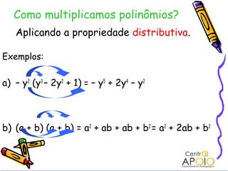 Como multiplicamos polinômios?
   Aplicando a propriedade distributiva.

Exemplos:

a) – y2 (y3 – 2y2 + 1) = – y5 + 2y4 – y2



b) (a + b) (a + b) = a2 + ab + ab + b2 = a2 + 2ab + b2
 