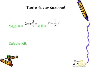 Tente fazer sozinho!


             3       1
         2x + y    x− y
Seja A =     5 eB=   2



Calcule AB.
 