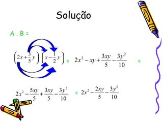 Solução
A.B=


      3        1                   3 xy 3 y 2
 2x +     y x − y
      5        2    = 2 x 2 − xy +     −        =
                                        5    10


      5 xy 3xy 3 y      2           2 xy 3 y 2
 2x −
   2
          +   −             = 2x2 −     −
       5    5   10                   5    10
 