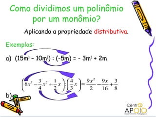 Como dividimos um polinômio
      por um monômio?
      Aplicando a propriedade distributiva.

Exemplos:

a) (15m3 – 10m2) : (-5m) = - 3m2 + 2m


                                2
      3 3 2 1   4  9x           9x 3
      6x − x + x  :  x  =     −   +
          4   2  3        2     16 8
b)
 