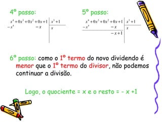 4º passo:                           5º passo:
  x 4 + 0x3 + 0x 2 + 0x + 1 x3 + 1     x 4 + 0x3 + 0x 2 + 0x + 1 x3 + 1
− x4               −x       x        − x4               −x       x
                                                       − x +1




 6º passo: como o 1º termo do novo dividendo é
   menor que o 1º termo do divisor, não podemos
   continuar a divisão.

           Logo, o quociente = x e o resto = - x +1
 