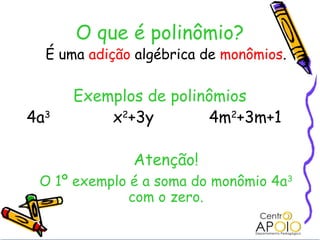 O que é polinômio?
  É uma adição algébrica de monômios.

      Exemplos de polinômios
4a3       x2+3y        4m2+3m+1

              Atenção!
 O 1º exemplo é a soma do monômio 4a3
              com o zero.
 