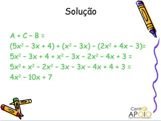 Solução

A+C–B=
(5x2 – 3x + 4) + (x2 – 3x) – (2x2 + 4x – 3)=
5x2 – 3x + 4 + x2 – 3x – 2x2 – 4x + 3 =
5x2 + x2 – 2x2 – 3x –...