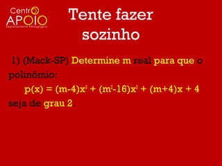 Tente fazer
              sozinho
 1) (Mack-SP) Determine m real para que o
polinômio:
     p(x) = (m-4)x3 + (m2-16)x2 + (m+4)x + 4
seja de grau 2.
 