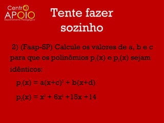 Tente fazer
              sozinho
2) (Faap-SP) Calcule os valores de a, b e c
para que os polinômios p1(x) e p2(x) sejam
idênticos:
 p1(x) = a(x+c)3 + b(x+d)
 p2(x) = x3 + 6x2 +15x +14
 