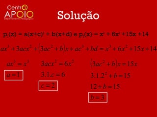 Solução
 p1(x) = a(x+c)3 + b(x+d) e p2(x) = x3 + 6x2 +15x +14

               (           )
ax 3 + 3acx 2 + 3ac 2 + b x + ac 3 + bd = x 3 + 6 x 2 + 15 x + 14

  ax = x
     3     3
                   3acx = 6 x
                       2        2
                                     (3ac   2
                                                   )
                                                + b x = 15 x
  a =1             3.1.c = 6         3.1.2 2 + b = 15
                   c=2               12 + b = 15
                                     b=3
 