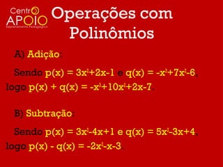 Operações com
           Polinômios
 A) Adição:
  Sendo p(x) = 3x2+2x-1 e q(x) = -x3+7x2-6,
logo p(x) + q(x) = -x3+10x2+2x-7.

 B) Subtração:
  Sendo p(x) = 3x2-4x+1 e q(x) = 5x2-3x+4,
logo p(x) - q(x) = -2x2-x-3.
 