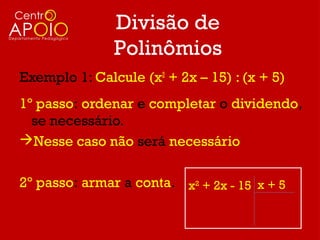 Divisão de
               Polinômios
Exemplo 1: Calcule (x2 + 2x – 15) : (x + 5)
1º passo: ordenar e completar o dividendo,
  se necessário.
Nesse caso não será necessário


2º passo: armar a conta. x2 + 2x - 15 x + 5
 