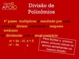 Divisão de
                  Polinômios
  4º passo: multiplicar o resultado por cada
termo do divisor, colocando a resposta
  embaixo
do dividendo, com o sinal contrário.
                            P a ra f a c i
     x2 + 2x - 15 x + 5                   litar o pró
                          passo, pr                     ximo
                                        o c u re c o l
    -x2 - 5x      x        termos se                  ocar os
                                           melhante
                                m e sm a d             s na
                                               ireção.
 