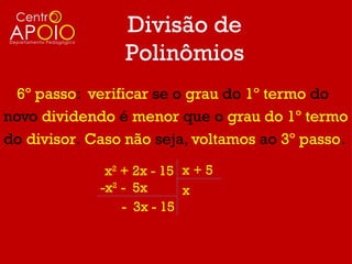 Divisão de
                 Polinômios
  6º passo: verificar se o grau do 1º termo do
novo dividendo é menor que o grau do 1º termo
do divisor. Caso não seja, voltamos ao 3º passo.
              x2 + 2x - 15 x + 5
             -x2 - 5x      x
                 - 3x - 15
 