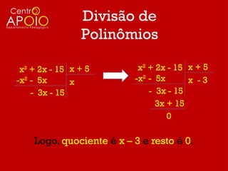 Divisão de
                Polinômios

 x2 + 2x - 15 x + 5        x2 + 2x - 15 x + 5
-x2 - 5x      x           -x2 - 5x      x -3
    - 3x - 15                 - 3x - 15
                                3x + 15
                                   0

    Logo, quociente é x – 3 e resto é 0.
 
