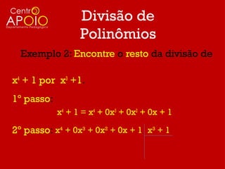 Divisão de
                  Polinômios
  Exemplo 2: Encontre o resto da divisão de

x4 + 1 por x3 +1.
1º passo:
            x4 + 1 = x4 + 0x3 + 0x2 + 0x + 1

2º passo: x4 + 0x3 + 0x2 + 0x + 1 x3 + 1
 