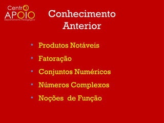 Conhecimento
      Anterior
• Produtos Notáveis
• Fatoração
• Conjuntos Numéricos
• Números Complexos
• Noções de Função
 