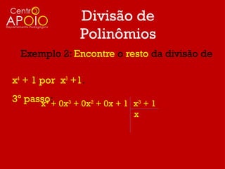 Divisão de
                Polinômios
  Exemplo 2: Encontre o resto da divisão de

x4 + 1 por x3 +1.
3º passo: 0x3 + 0x2 + 0x + 1 x3 + 1
      x4 +
                             x
 