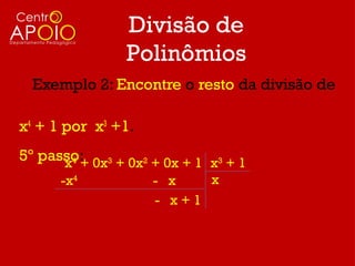 Divisão de
                Polinômios
  Exemplo 2: Encontre o resto da divisão de

x4 + 1 por x3 +1.
5º passo: 0x3 + 0x2 + 0x + 1 x3 + 1
      x4 +
      -x4           - x   x
                    - x+1
 