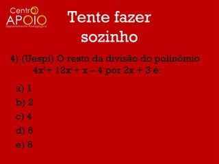 Tente fazer
             sozinho
4) (Uespi) O resto da divisão do polinômio
     4x3 + 12x2 + x – 4 por 2x + 3 é:
 a) 1
 b) 2
 c) 4
 d) 6
 e) 8
 