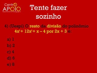 Tente fazer
             sozinho
4) (Uespi) O resto da divisão do polinômio
     4x3 + 12x2 + x – 4 por 2x + 3 é:
 a) 1
 b) 2
 c) 4
 d) 6
 e) 8
 