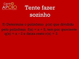 Tente fazer
               sozinho
5) Determine o polinômio p(x) que dividido
pelo polinômio f(x) = x + 5, tem por quociente
 q(x) = x – 2 e deixa resto r(x) = 3.
 
