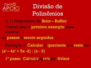 Divisão de
                Polinômios
  C.1) Dispositivo de Briot – Ruffini
  Vamos usar o próximo exemplo para
  mostrar
os passos a serem seguidos:
  Exemplo 1: Calcular o quociente e o resto de
(x3 – 4x2 + 5x -2) : (x - 3).
 1º passo: Calcular=a0raiz x = 3
              x−3      ⇒ do divisor.
 