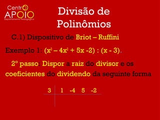 Divisão de
                  Polinômios
  C.1) Dispositivo de Briot – Ruffini
Exemplo 1: (x3 – 4x2 + 5x -2) : (x - 3).
  2º passo: Dispor a raiz do divisor e os
coeficientes do dividendo da seguinte forma

              3   1 -4 5 -2
 