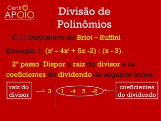 Divisão de
                  Polinômios
  C.1) Dispositivo de Briot – Ruffini
Exemplo 1: (x3 – 4x2 + 5x -2) : (x - 3).
  2º passo: Dispor a raiz do divisor e os
coeficientes do dividendo da seguinte forma
 raiz do                              coeficientes
              3   1 -4 5 -2
 divisor                             do dividendo
 