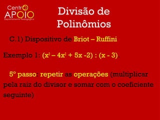 Divisão de
                  Polinômios
  C.1) Dispositivo de Briot – Ruffini

Exemplo 1: (x3 – 4x2 + 5x -2) : (x - 3).

  5º passo: repetir as operações (multiplicar
pela raiz do divisor e somar com o coeficiente
seguinte)
 