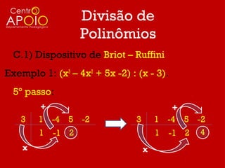 Divisão de
                   Polinômios
  C.1) Dispositivo de Briot – Ruffini
Exemplo 1: (x3 – 4x2 + 5x -2) : (x - 3).
  5º passo:
        +                                  +
   3    1 -4 5 -2               3       1 -4 5 -2
        1   -1 2                        1 -1 2 4
    x                               x
 