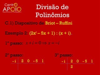 Divisão de
                Polinômios
C.1) Dispositivo de Briot – Ruffini

Exemplo 2: (2x3 – 5x + 1) : (x + i).

1º passo: x + i = 0 ⇒ x = −i

2º passo:                 3º passo:
   -i   2 0 -5 1               -i   2 0 -5 1
                                    2
 