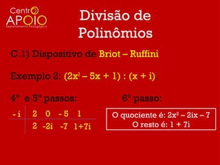 Divisão de
                  Polinômios
C.1) Dispositivo de Briot – Ruffini

Exemplo 2: (2x3 – 5x + 1) : (x + i).

4º e 5º passos:            6º passo:
-i   2 0 -5 1           O quociente é: 2x2 – 2ix – 7
     2 -2i -7 1+7i           O resto é: 1 + 7i
 