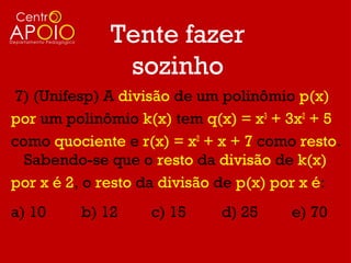 Tente fazer
              sozinho
7) (Unifesp) A divisão de um polinômio p(x)
por um polinômio k(x) tem q(x) = x3 + 3x2 + 5
como quociente e r(x) = x2 + x + 7 como resto.
  Sabendo-se que o resto da divisão de k(x)
por x é 2, o resto da divisão de p(x) por x é:
a) 10    b) 12     c) 15     d) 25     e) 70
 