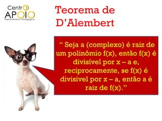 Teorema de
D’Alembert
 “ Seja a (complexo) é raiz de
um polinômio f(x), então f(x) é
     divisível por x – a e,
   reciprocamente, se f(x) é
 divisível por x – a, então a é
          raiz de f(x).”
 