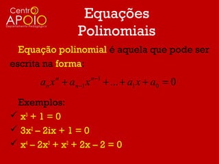 Equações
                 Polinomiais
  Equação polinomial é aquela que pode ser
escrita na forma:
                        n −1
       an x + an −1 x
           n
                               + ... + a1 x + a0 = 0
 Exemplos:
 x3 + 1 = 0
 3x2 – 2ix + 1 = 0
 x4 – 2x3 + x2 + 2x – 2 = 0
 