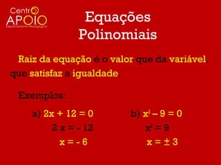 Equações
               Polinomiais
 Raiz da equação é o valor que da variável,
que satisfaz a igualdade.

 Exemplos:
    a) 2x + 12 = 0        b) x2 – 9 = 0
         2 x = - 12          x2 = 9
           x=-6               x=±3
 