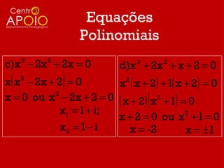 Equações
                 Polinomiais
c)x − 2x + 2x = 0
     3   2
                          d)x + 2x + x + 2 = 0
                              3       2


 (           )
x x − 2x + 2 = 0
     2
                        x ( x + 2) + 1( x + 2) = 0
                           2


                                  (       )
x = 0 ou x − 2x + 2 = 0 ( x + 2) x 2 + 1 = 0
          2

            x1 = 1 + i;
                        x + 2 = 0 ou x + 1 = 0
                                          2

            x2 = 1 − i       x = -2       x = ±1
 