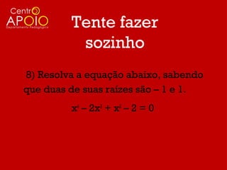 Tente fazer
          sozinho
8) Resolva a equação abaixo, sabendo
que duas de suas raízes são – 1 e 1.
         x4 – 2x3 + x2 – 2 = 0
 